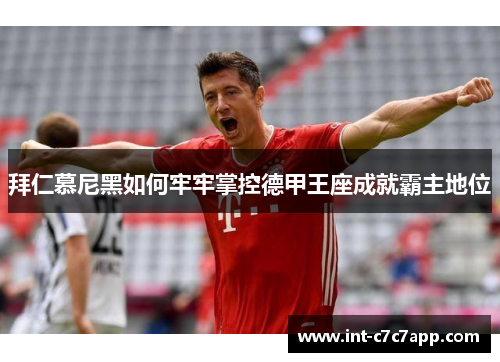 拜仁慕尼黑如何牢牢掌控德甲王座成就霸主地位